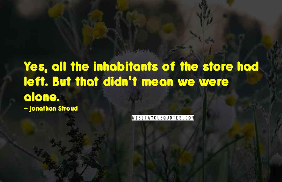 Jonathan Stroud Quotes: Yes, all the inhabitants of the store had left. But that didn't mean we were alone.