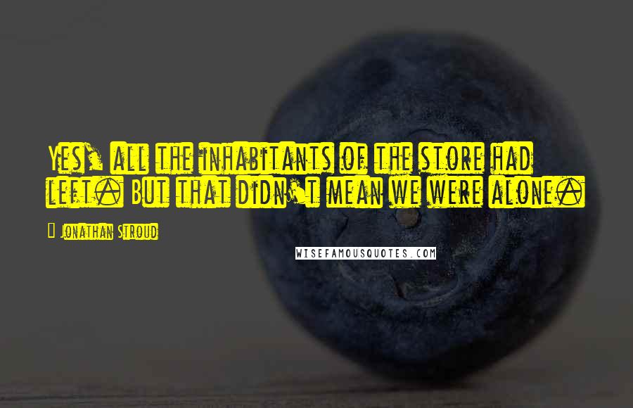 Jonathan Stroud Quotes: Yes, all the inhabitants of the store had left. But that didn't mean we were alone.