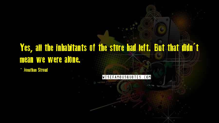 Jonathan Stroud Quotes: Yes, all the inhabitants of the store had left. But that didn't mean we were alone.