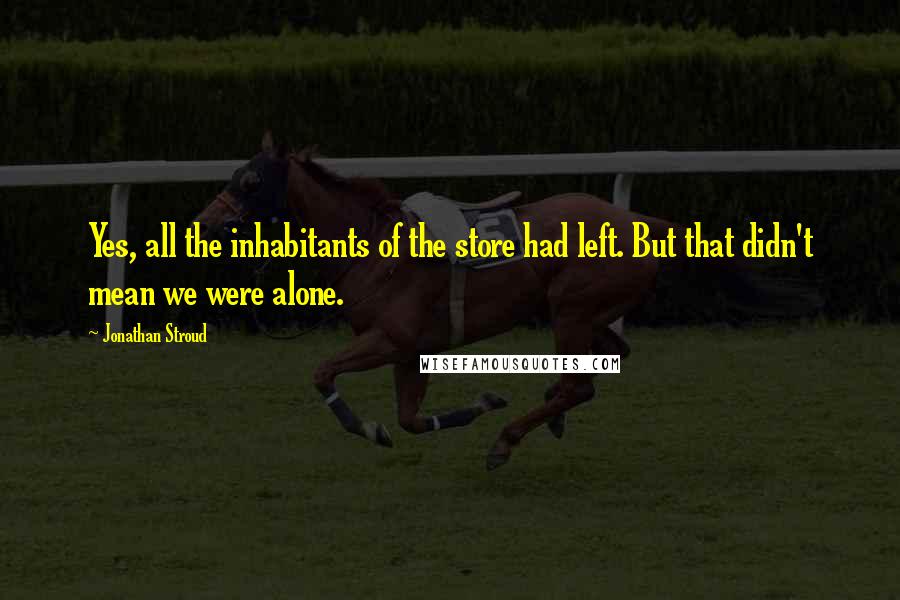 Jonathan Stroud Quotes: Yes, all the inhabitants of the store had left. But that didn't mean we were alone.