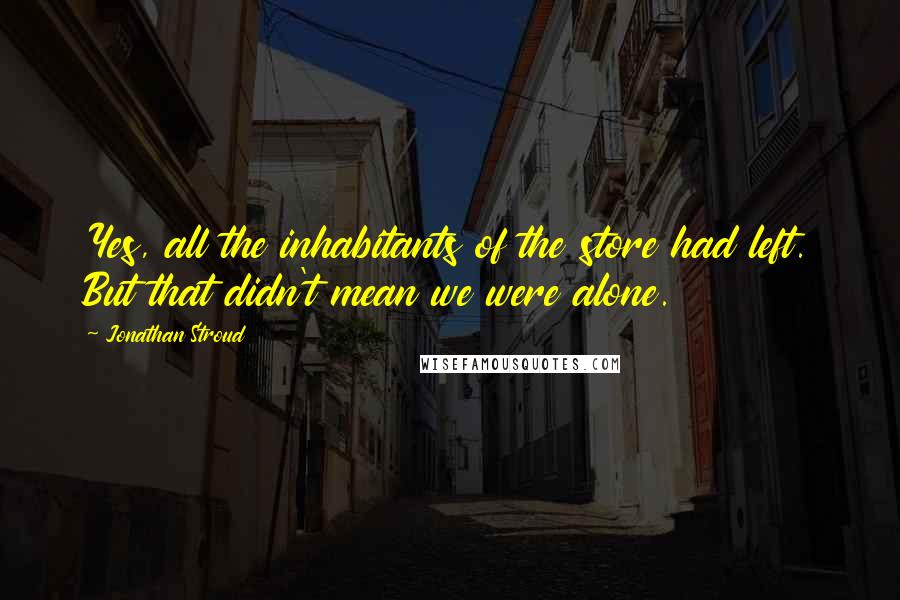 Jonathan Stroud Quotes: Yes, all the inhabitants of the store had left. But that didn't mean we were alone.