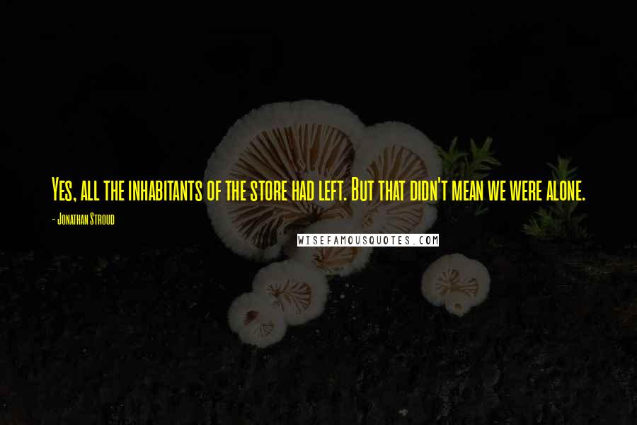 Jonathan Stroud Quotes: Yes, all the inhabitants of the store had left. But that didn't mean we were alone.