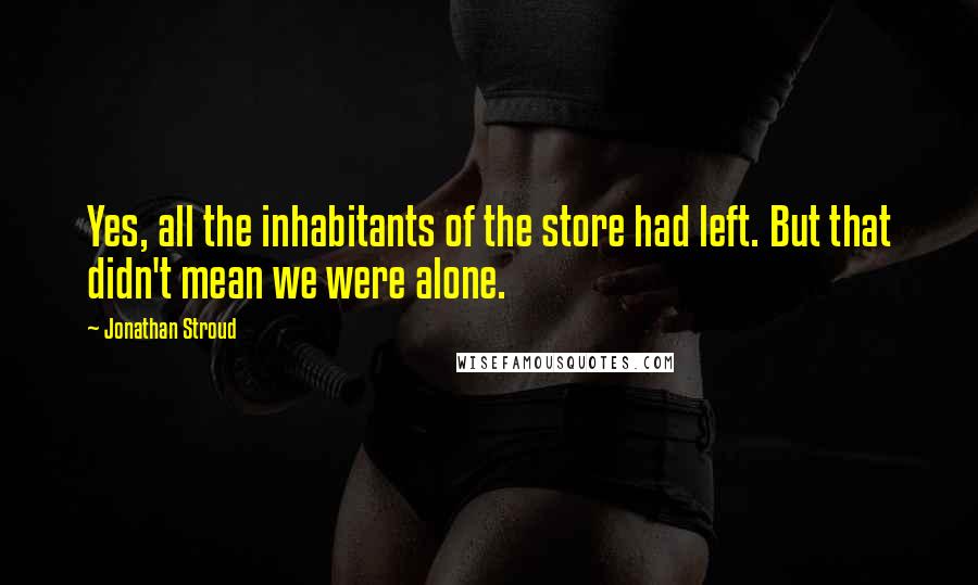 Jonathan Stroud Quotes: Yes, all the inhabitants of the store had left. But that didn't mean we were alone.