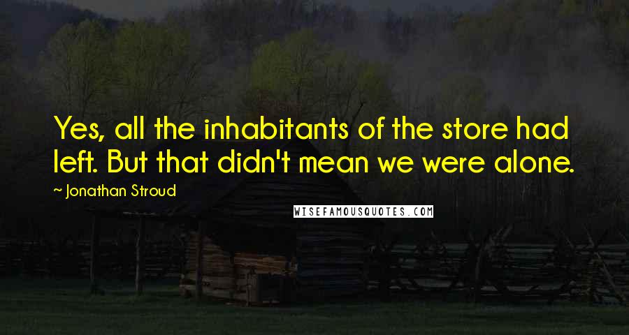 Jonathan Stroud Quotes: Yes, all the inhabitants of the store had left. But that didn't mean we were alone.