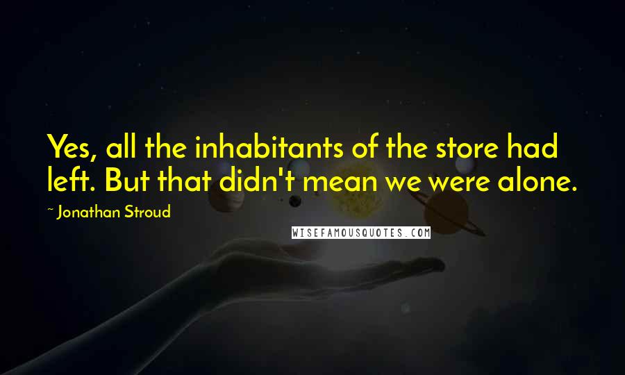 Jonathan Stroud Quotes: Yes, all the inhabitants of the store had left. But that didn't mean we were alone.