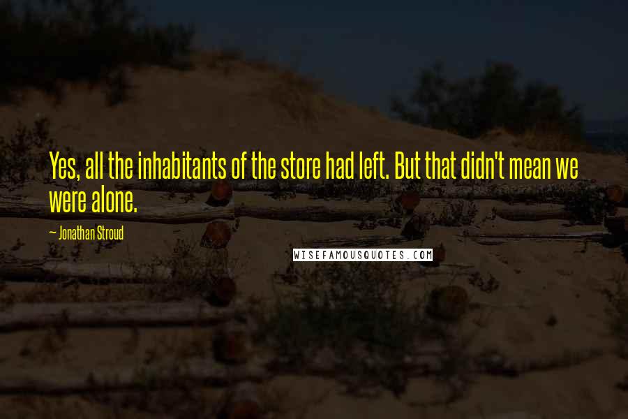 Jonathan Stroud Quotes: Yes, all the inhabitants of the store had left. But that didn't mean we were alone.