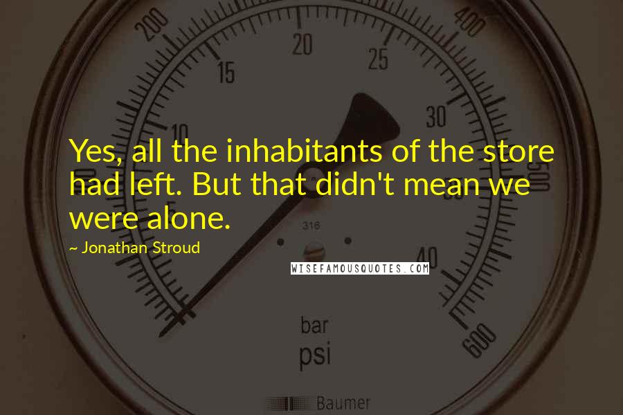 Jonathan Stroud Quotes: Yes, all the inhabitants of the store had left. But that didn't mean we were alone.