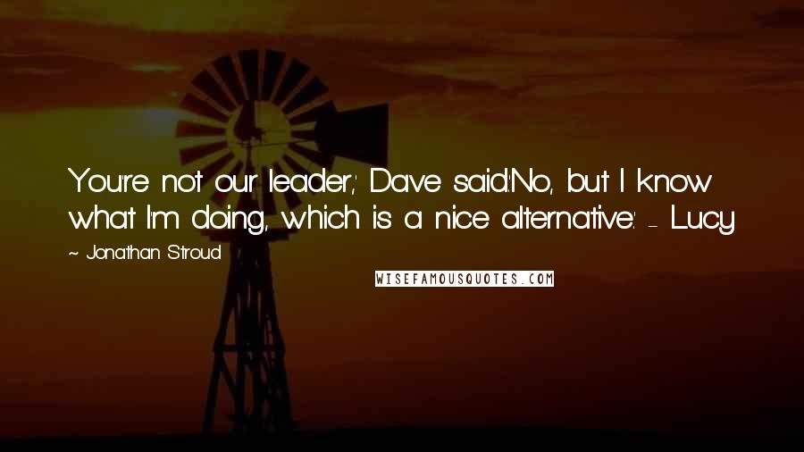 Jonathan Stroud Quotes: You're not our leader,' Dave said.'No, but I know what I'm doing, which is a nice alternative.' - Lucy