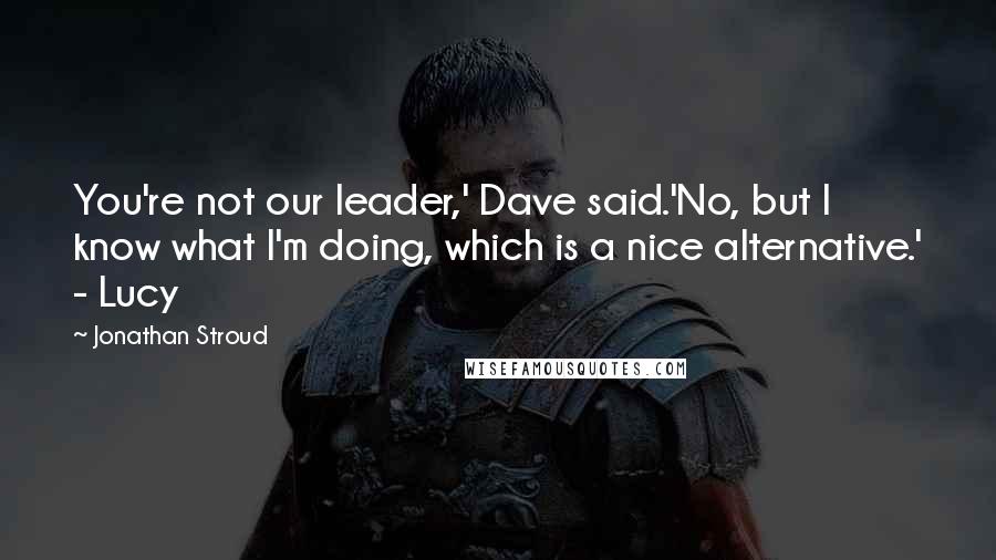 Jonathan Stroud Quotes: You're not our leader,' Dave said.'No, but I know what I'm doing, which is a nice alternative.' - Lucy