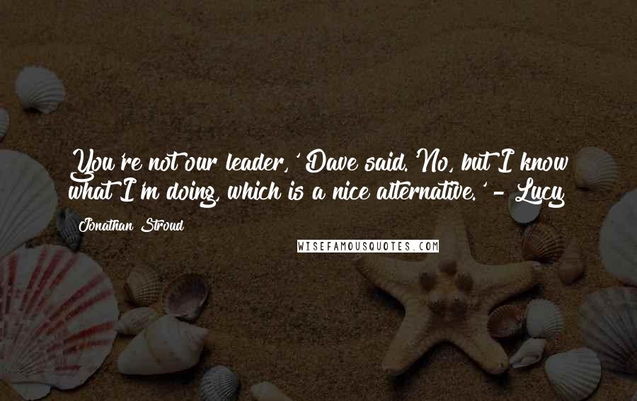 Jonathan Stroud Quotes: You're not our leader,' Dave said.'No, but I know what I'm doing, which is a nice alternative.' - Lucy