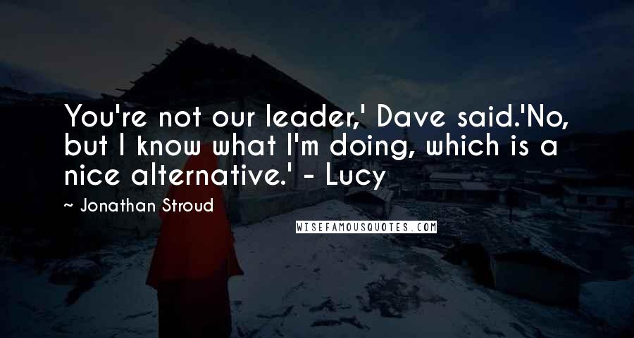 Jonathan Stroud Quotes: You're not our leader,' Dave said.'No, but I know what I'm doing, which is a nice alternative.' - Lucy