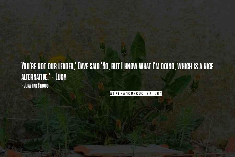 Jonathan Stroud Quotes: You're not our leader,' Dave said.'No, but I know what I'm doing, which is a nice alternative.' - Lucy