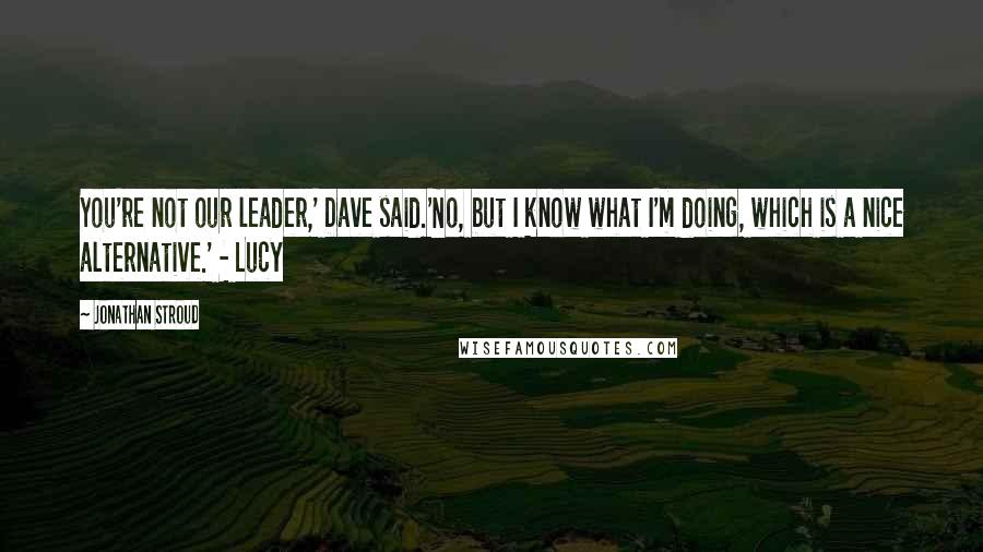 Jonathan Stroud Quotes: You're not our leader,' Dave said.'No, but I know what I'm doing, which is a nice alternative.' - Lucy