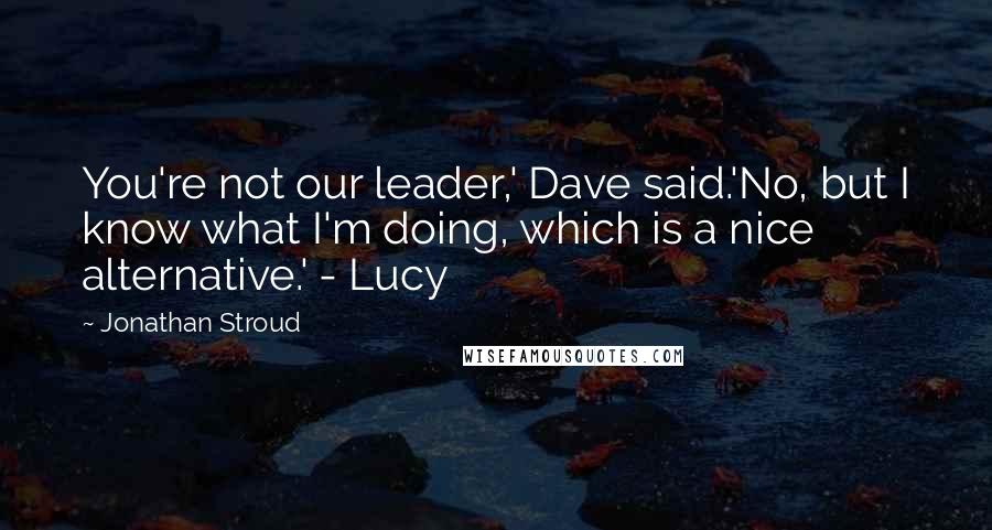 Jonathan Stroud Quotes: You're not our leader,' Dave said.'No, but I know what I'm doing, which is a nice alternative.' - Lucy