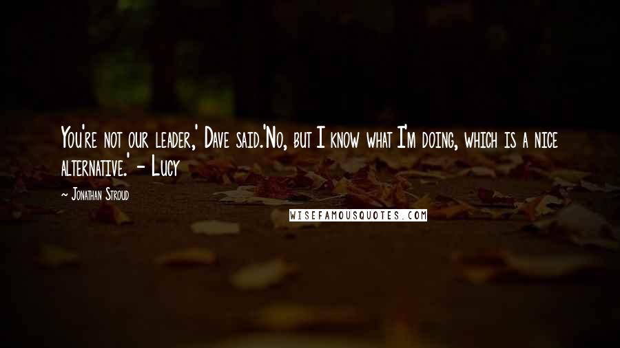 Jonathan Stroud Quotes: You're not our leader,' Dave said.'No, but I know what I'm doing, which is a nice alternative.' - Lucy