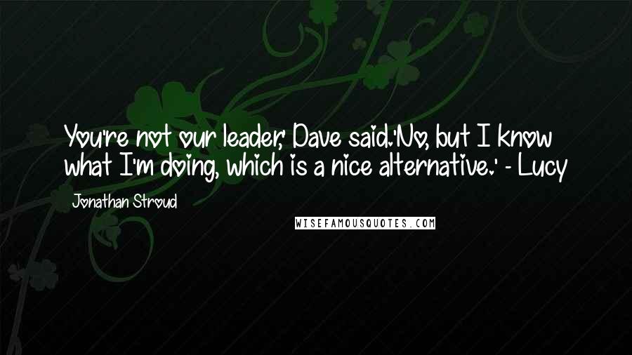 Jonathan Stroud Quotes: You're not our leader,' Dave said.'No, but I know what I'm doing, which is a nice alternative.' - Lucy