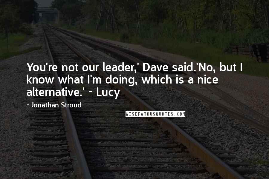 Jonathan Stroud Quotes: You're not our leader,' Dave said.'No, but I know what I'm doing, which is a nice alternative.' - Lucy