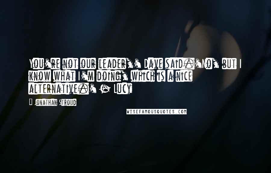 Jonathan Stroud Quotes: You're not our leader,' Dave said.'No, but I know what I'm doing, which is a nice alternative.' - Lucy