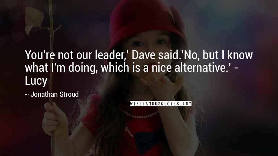 Jonathan Stroud Quotes: You're not our leader,' Dave said.'No, but I know what I'm doing, which is a nice alternative.' - Lucy
