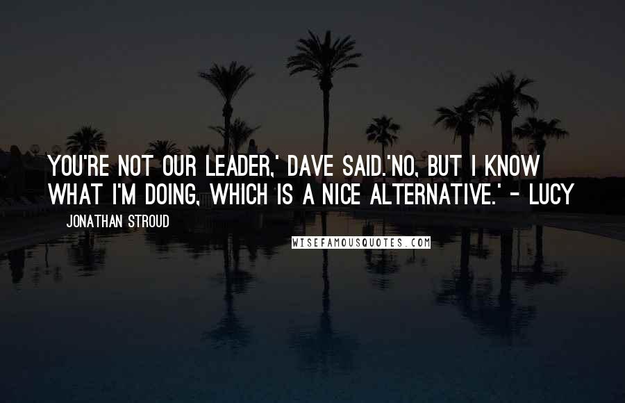 Jonathan Stroud Quotes: You're not our leader,' Dave said.'No, but I know what I'm doing, which is a nice alternative.' - Lucy