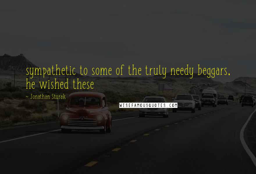 Jonathan Sturak Quotes: sympathetic to some of the truly needy beggars, he wished these