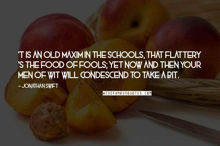 Jonathan Swift Quotes: 'T is an old maxim in the schools, That flattery 's the food of fools; Yet now and then your men of wit Will condescend to take a bit.