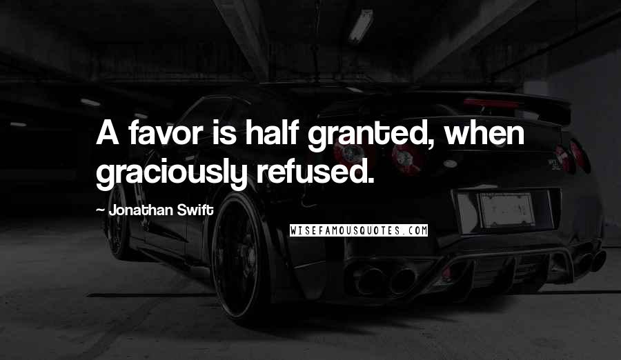 Jonathan Swift Quotes: A favor is half granted, when graciously refused.