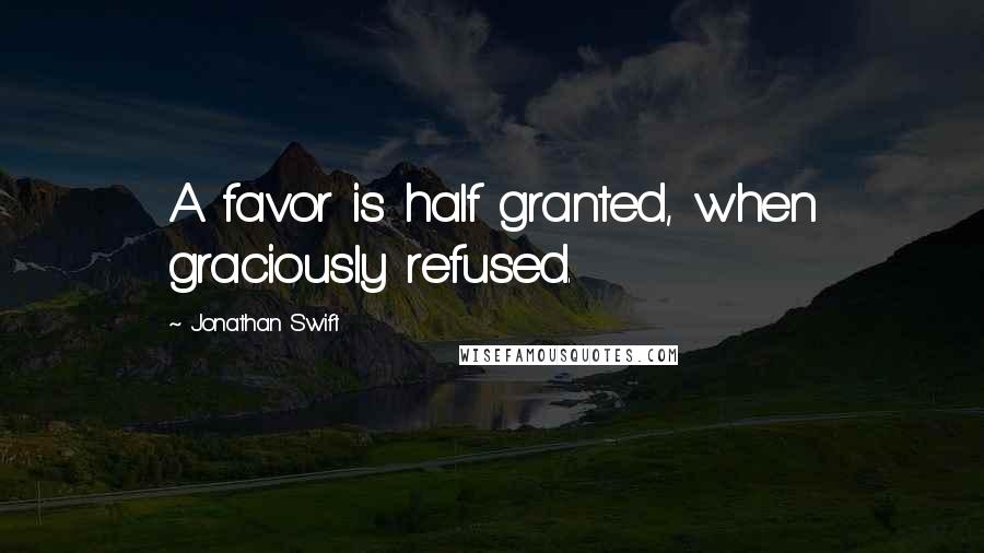 Jonathan Swift Quotes: A favor is half granted, when graciously refused.
