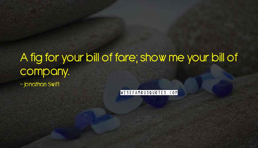 Jonathan Swift Quotes: A fig for your bill of fare; show me your bill of company.