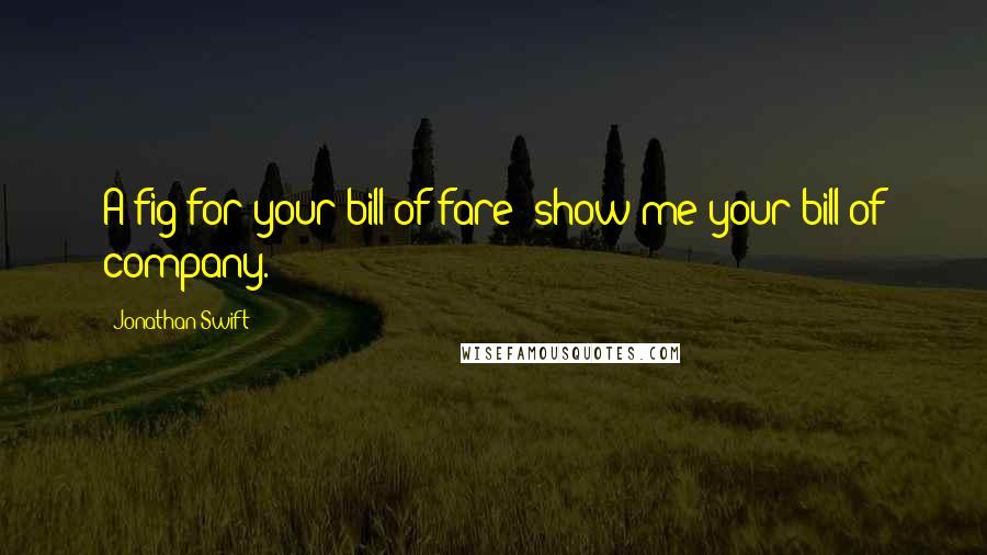 Jonathan Swift Quotes: A fig for your bill of fare; show me your bill of company.