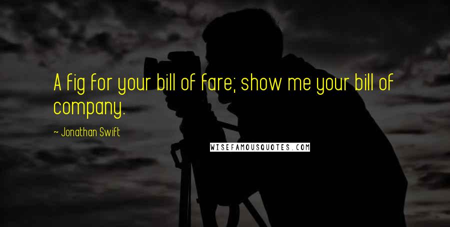 Jonathan Swift Quotes: A fig for your bill of fare; show me your bill of company.