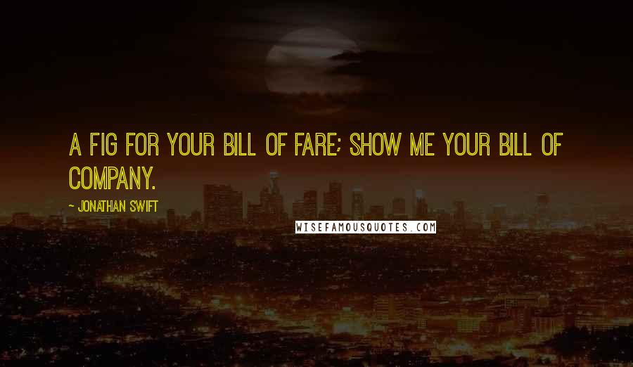 Jonathan Swift Quotes: A fig for your bill of fare; show me your bill of company.