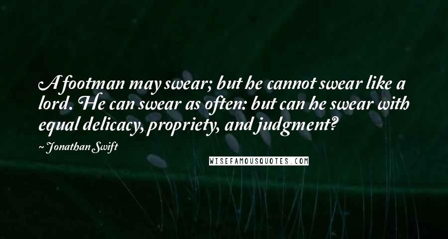 Jonathan Swift Quotes: A footman may swear; but he cannot swear like a lord. He can swear as often: but can he swear with equal delicacy, propriety, and judgment?