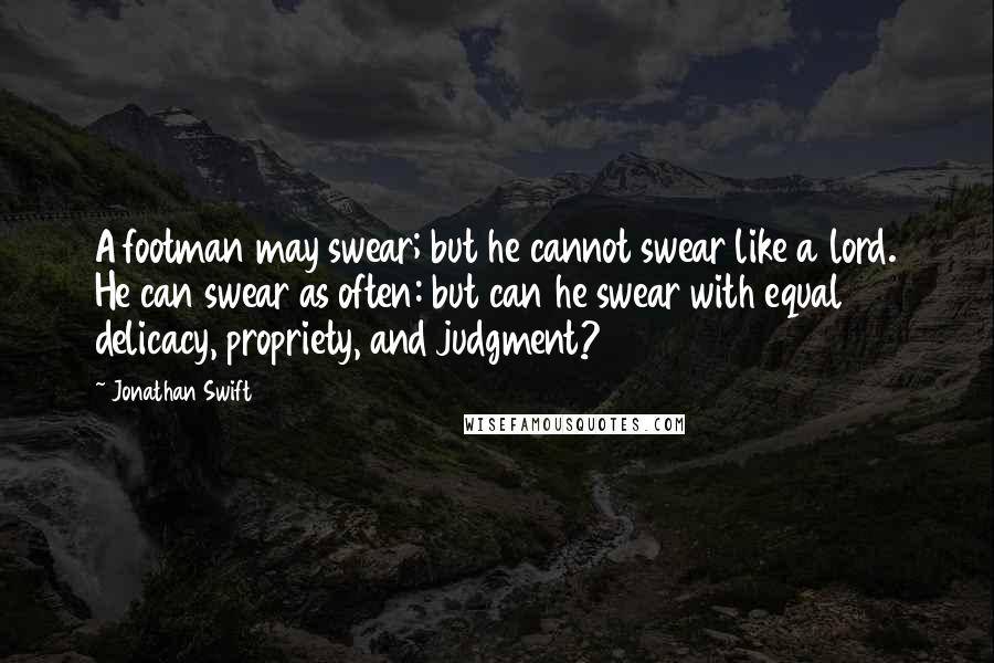 Jonathan Swift Quotes: A footman may swear; but he cannot swear like a lord. He can swear as often: but can he swear with equal delicacy, propriety, and judgment?