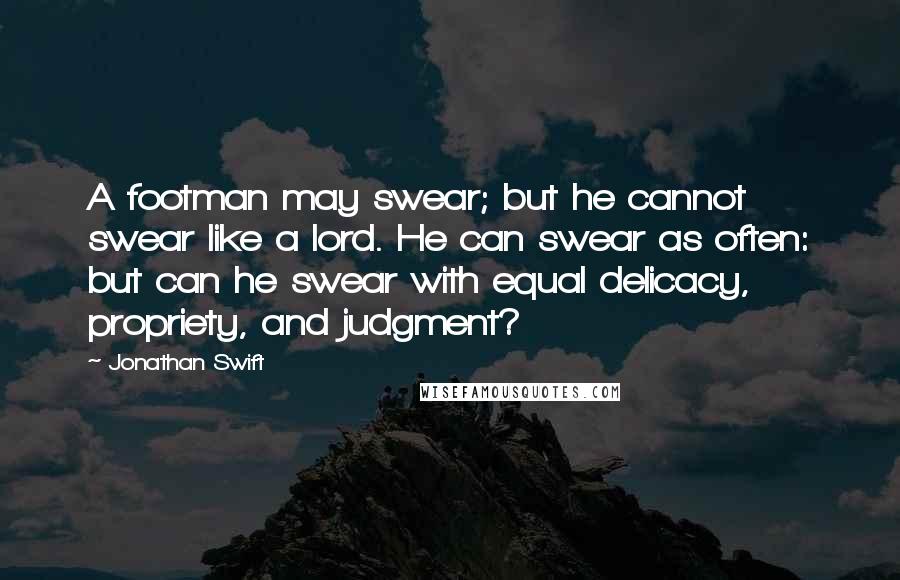 Jonathan Swift Quotes: A footman may swear; but he cannot swear like a lord. He can swear as often: but can he swear with equal delicacy, propriety, and judgment?