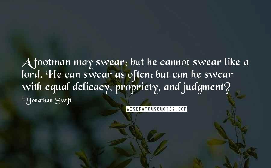 Jonathan Swift Quotes: A footman may swear; but he cannot swear like a lord. He can swear as often: but can he swear with equal delicacy, propriety, and judgment?