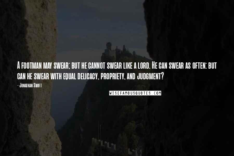 Jonathan Swift Quotes: A footman may swear; but he cannot swear like a lord. He can swear as often: but can he swear with equal delicacy, propriety, and judgment?