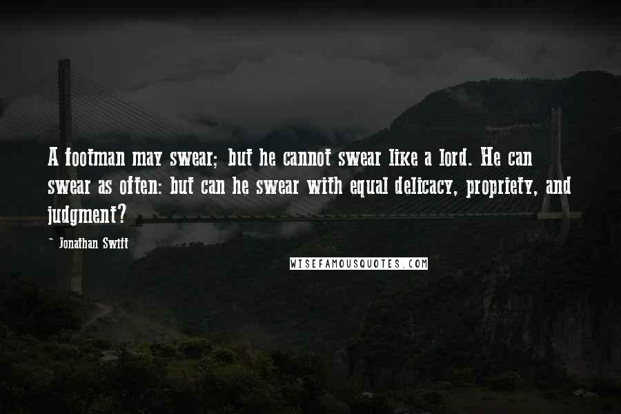 Jonathan Swift Quotes: A footman may swear; but he cannot swear like a lord. He can swear as often: but can he swear with equal delicacy, propriety, and judgment?