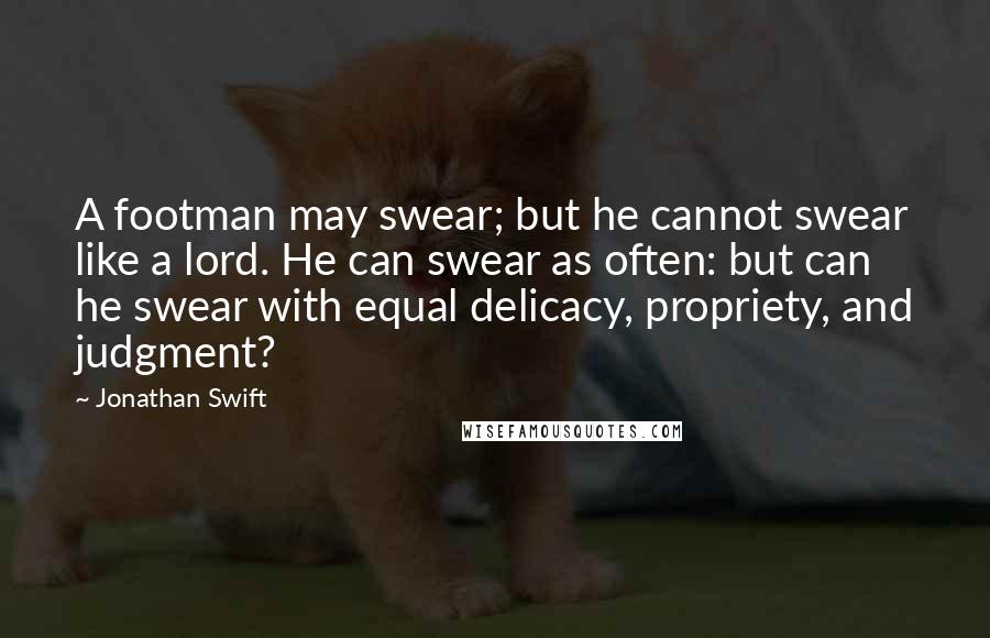 Jonathan Swift Quotes: A footman may swear; but he cannot swear like a lord. He can swear as often: but can he swear with equal delicacy, propriety, and judgment?