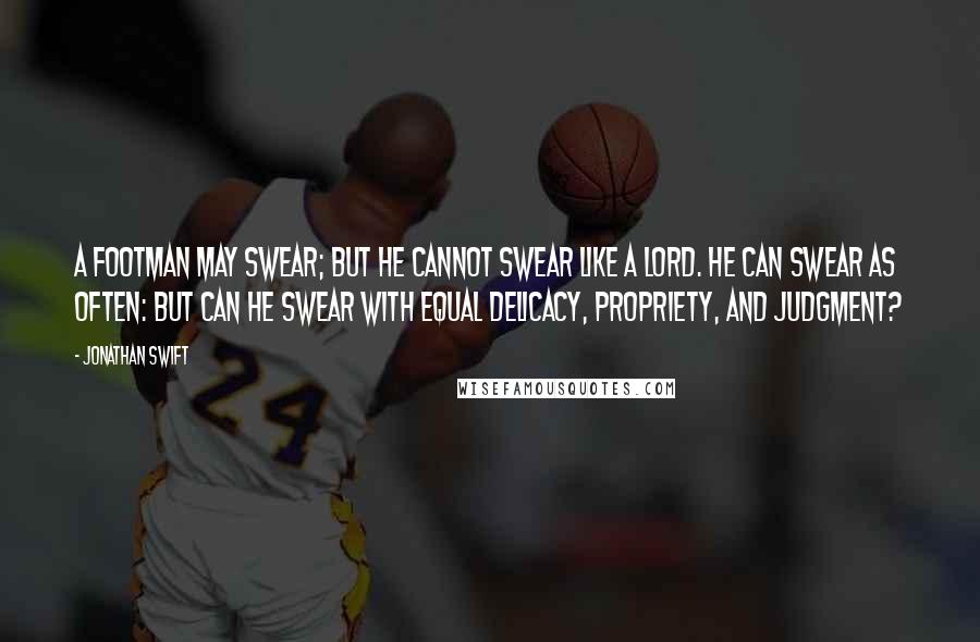 Jonathan Swift Quotes: A footman may swear; but he cannot swear like a lord. He can swear as often: but can he swear with equal delicacy, propriety, and judgment?