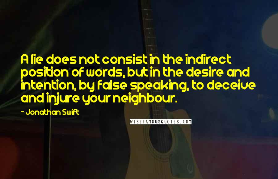 Jonathan Swift Quotes: A lie does not consist in the indirect position of words, but in the desire and intention, by false speaking, to deceive and injure your neighbour.