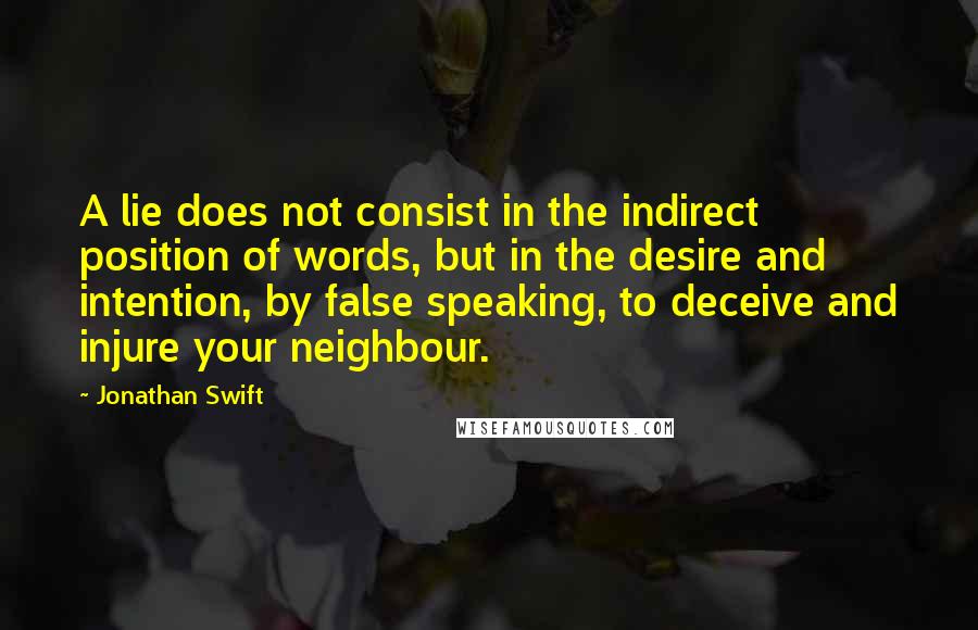 Jonathan Swift Quotes: A lie does not consist in the indirect position of words, but in the desire and intention, by false speaking, to deceive and injure your neighbour.