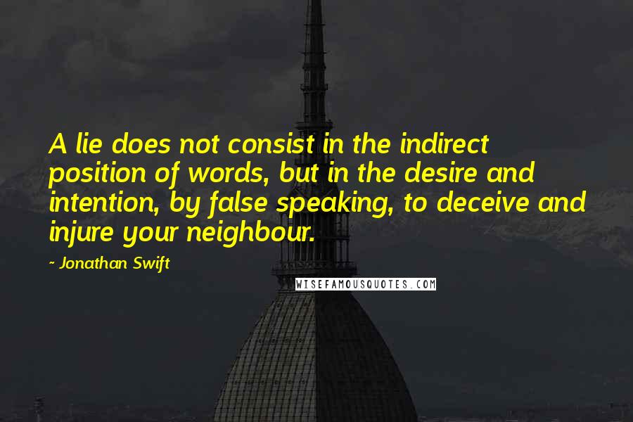 Jonathan Swift Quotes: A lie does not consist in the indirect position of words, but in the desire and intention, by false speaking, to deceive and injure your neighbour.