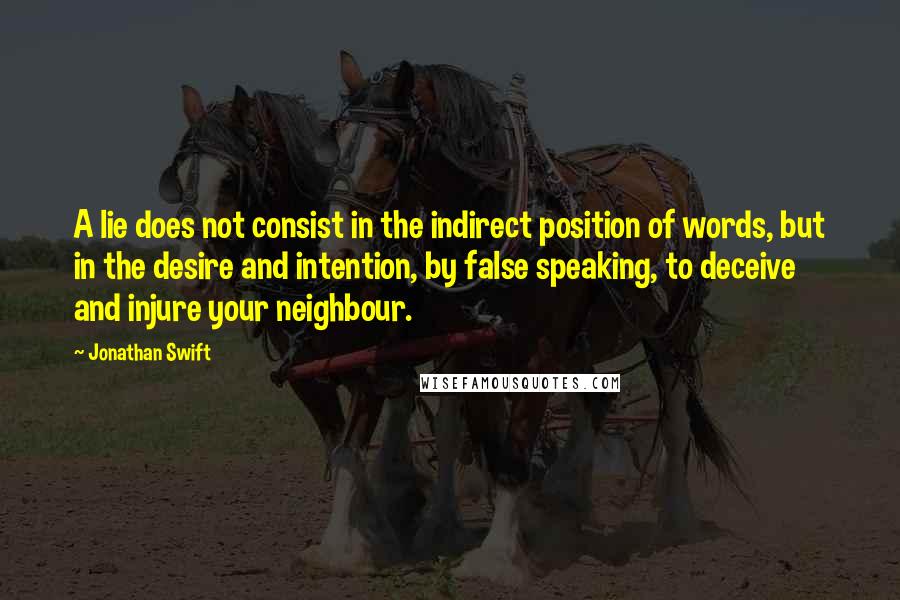 Jonathan Swift Quotes: A lie does not consist in the indirect position of words, but in the desire and intention, by false speaking, to deceive and injure your neighbour.