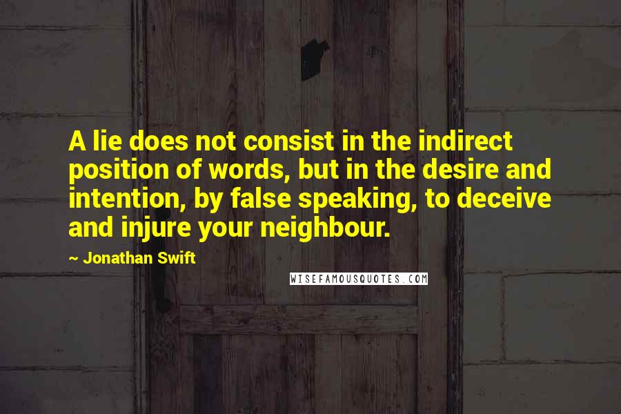 Jonathan Swift Quotes: A lie does not consist in the indirect position of words, but in the desire and intention, by false speaking, to deceive and injure your neighbour.