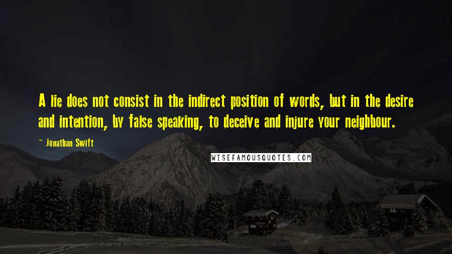 Jonathan Swift Quotes: A lie does not consist in the indirect position of words, but in the desire and intention, by false speaking, to deceive and injure your neighbour.