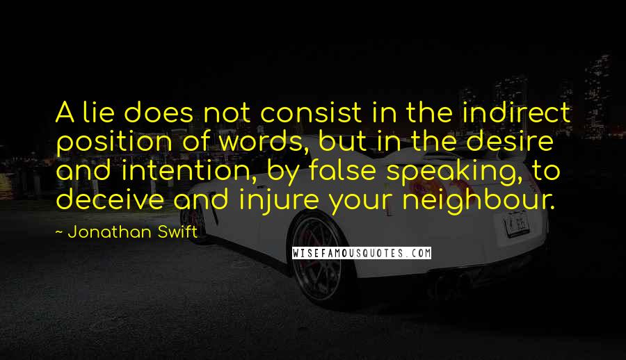 Jonathan Swift Quotes: A lie does not consist in the indirect position of words, but in the desire and intention, by false speaking, to deceive and injure your neighbour.