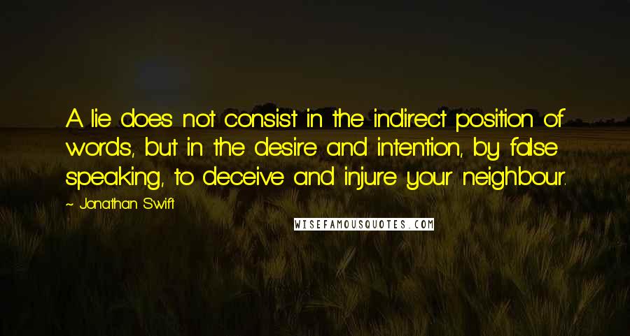 Jonathan Swift Quotes: A lie does not consist in the indirect position of words, but in the desire and intention, by false speaking, to deceive and injure your neighbour.