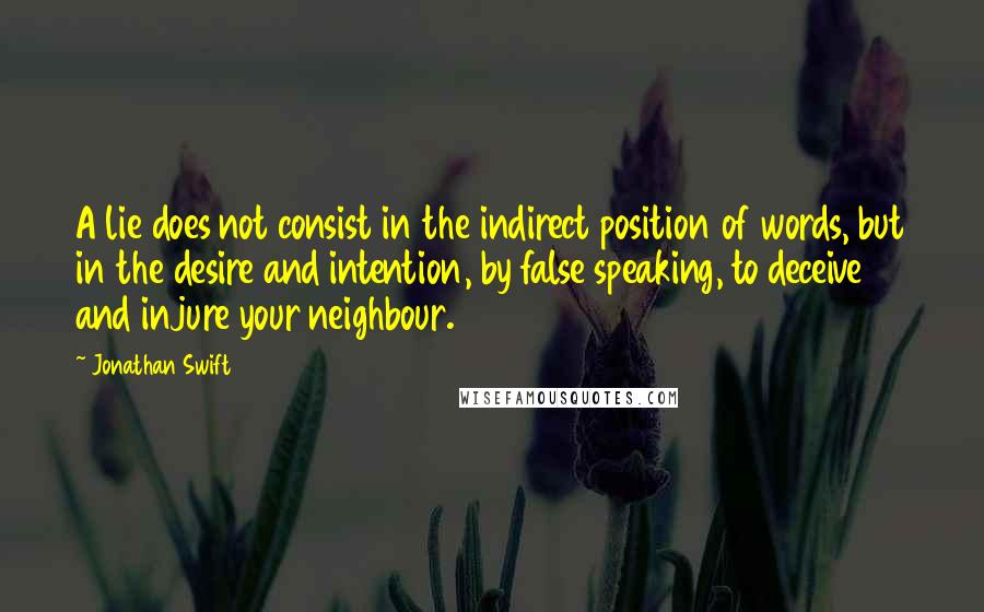 Jonathan Swift Quotes: A lie does not consist in the indirect position of words, but in the desire and intention, by false speaking, to deceive and injure your neighbour.