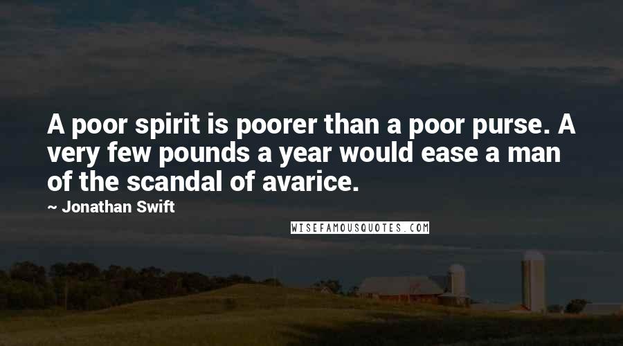 Jonathan Swift Quotes: A poor spirit is poorer than a poor purse. A very few pounds a year would ease a man of the scandal of avarice.